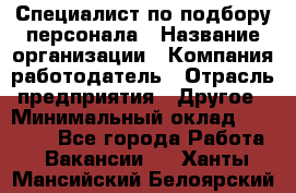 Специалист по подбору персонала › Название организации ­ Компания-работодатель › Отрасль предприятия ­ Другое › Минимальный оклад ­ 21 000 - Все города Работа » Вакансии   . Ханты-Мансийский,Белоярский г.